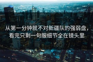 从第一分钟就不对新疆队的强弱盘，看完只剩一句服细节全在镜头里