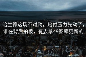 哈兰德这场不对劲，赔付压力先动了，谁在背后拍板，有人拿49图库更新的一