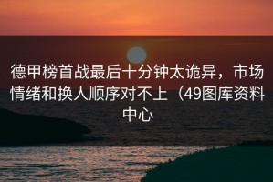 德甲榜首战最后十分钟太诡异，市场情绪和换人顺序对不上（49图库资料中心