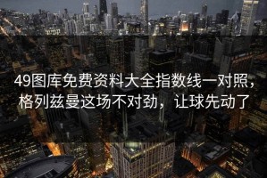 49图库免费资料大全指数线一对照，格列兹曼这场不对劲，让球先动了