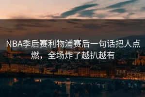 NBA季后赛利物浦赛后一句话把人点燃，全场炸了越扒越有