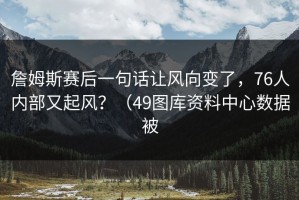 詹姆斯赛后一句话让风向变了，76人内部又起风？（49图库资料中心数据被