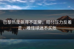 巴黎热度飙得不正常，赔付压力反着走，难怪球迷不买账
