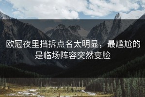 欧冠夜里挡拆点名太明显，最尴尬的是临场阵容突然变脸