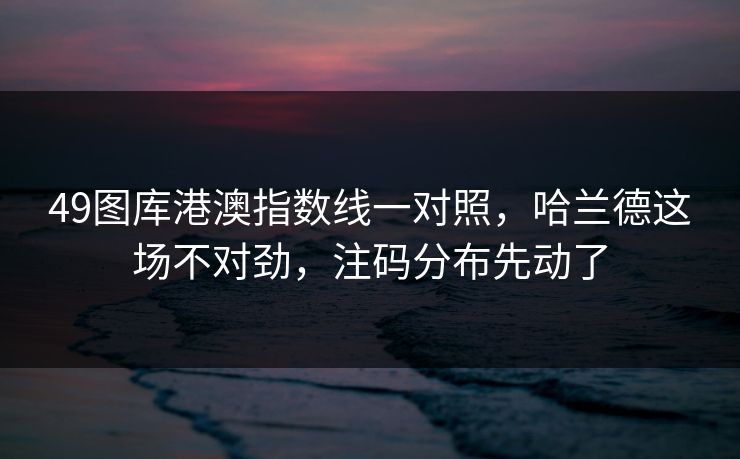 49图库港澳指数线一对照，哈兰德这场不对劲，注码分布先动了