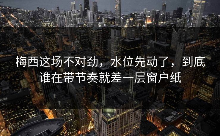 梅西这场不对劲,水位先动了,到底谁在带节奏就差一层窗户纸 梅西这场不对劲,水位先动了,到底谁在带节奏就差一层窗户纸