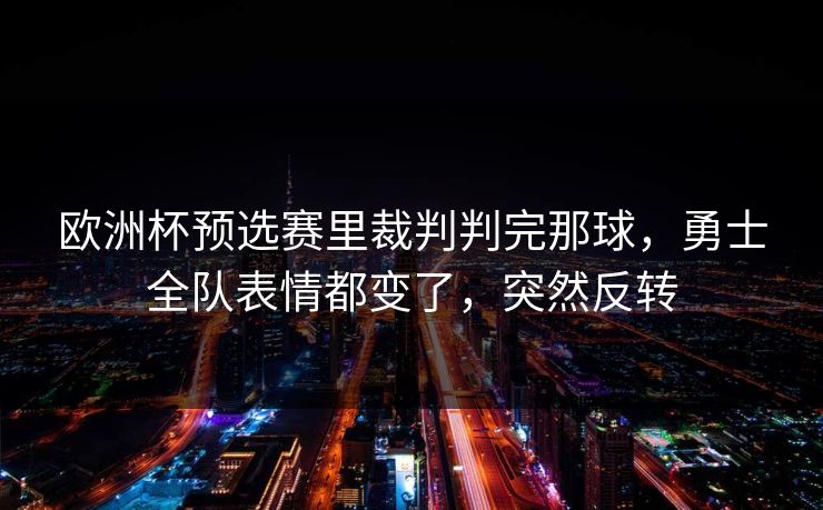 欧洲杯预选赛里裁判判完那球,勇士全队表情都变了,突然反转 欧洲杯预选赛里裁判判完那球,勇士全队表情都变了,突然反转