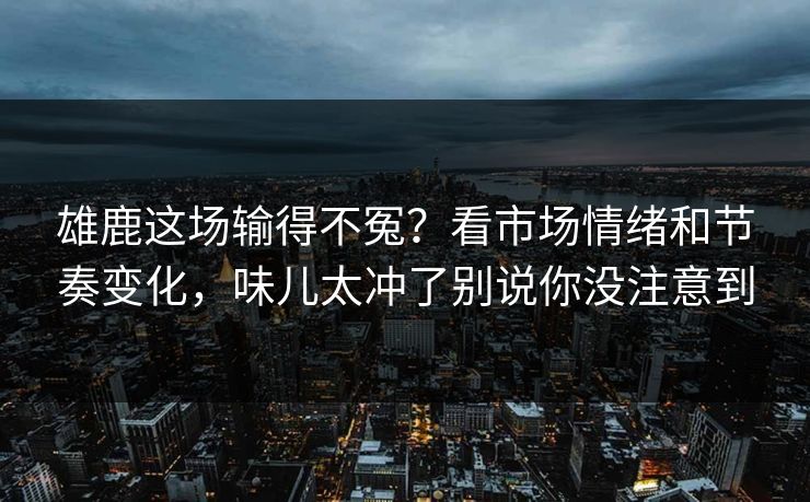 雄鹿这场输得不冤？看市场情绪和节奏变化，味儿太冲了别说你没注意到