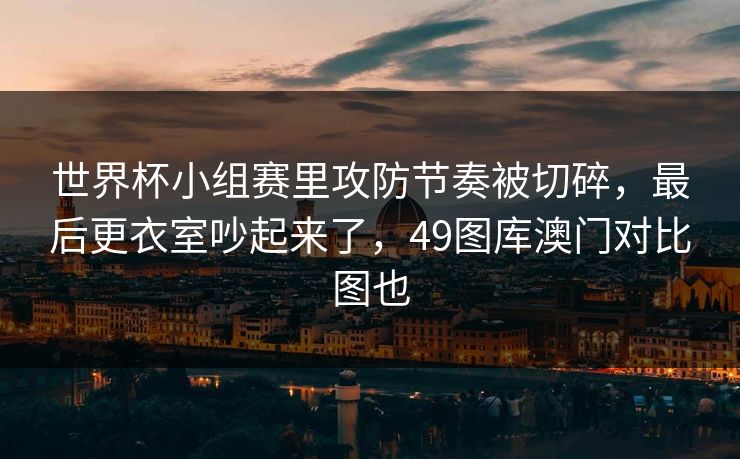 世界杯小组赛里攻防节奏被切碎,最后更衣室吵起来了,49图库澳门对比图也 世界杯小组赛里攻防节奏被切碎,最后更衣室吵起来了,49图库澳门对比图也
