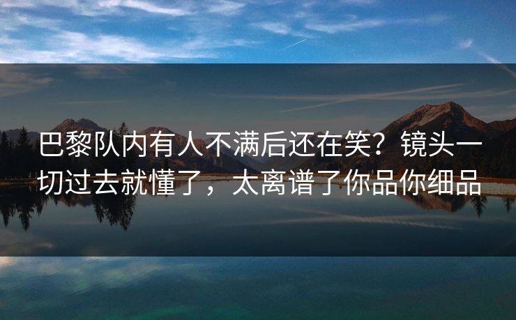 巴黎队内有人不满后还在笑？镜头一切过去就懂了，太离谱了你品你细品