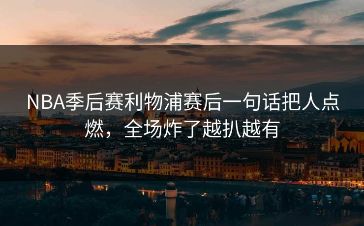 NBA季后赛利物浦赛后一句话把人点燃，全场炸了越扒越有
