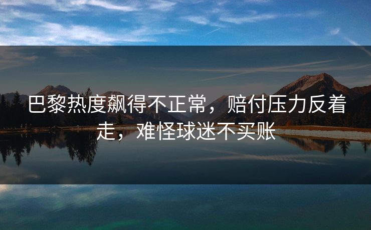 巴黎热度飙得不正常，赔付压力反着走，难怪球迷不买账