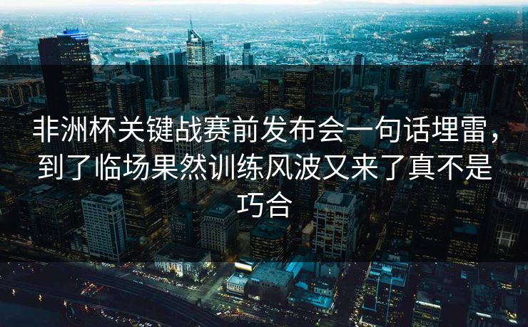 非洲杯关键战赛前发布会一句话埋雷，到了临场果然训练风波又来了真不是巧合
