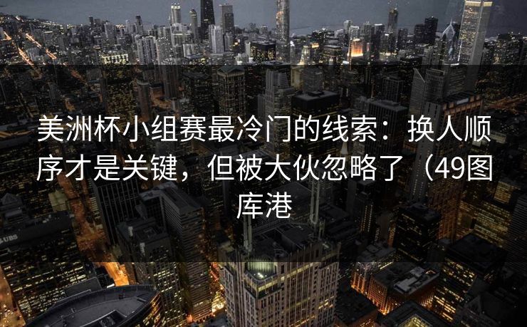 美洲杯小组赛最冷门的线索:换人顺序才是关键,但被大伙忽略了(49图库港 美洲杯小组赛最冷门的线索:换人顺序才是关键,但被大伙忽略了(49图库港