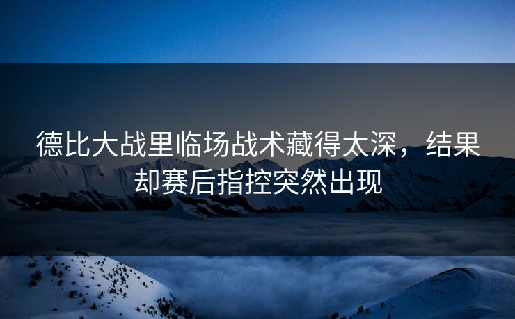 德比大战里临场战术藏得太深,结果却赛后指控突然出现 德比大战里临场战术藏得太深,结果却赛后指控突然出现