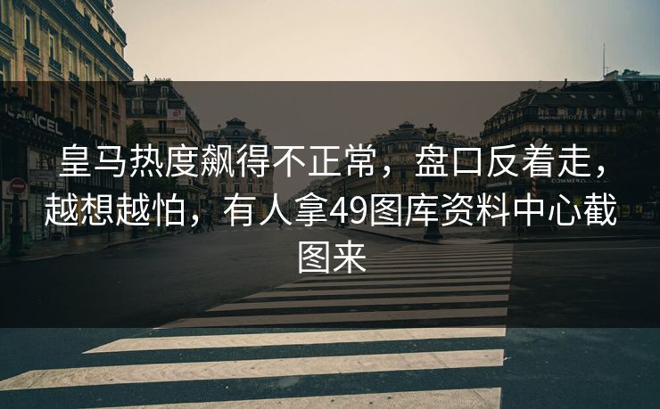 皇马热度飙得不正常，盘口反着走，越想越怕，有人拿49图库资料中心截图来