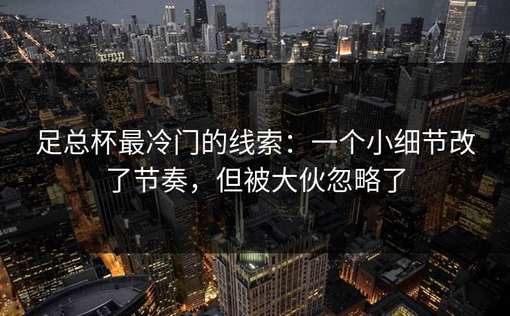 足总杯最冷门的线索:一个小细节改了节奏,但被大伙忽略了 足总杯最冷门的线索:一个小细节改了节奏,但被大伙忽略了