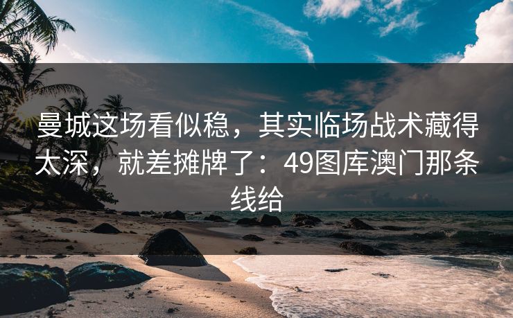 曼城这场看似稳，其实临场战术藏得太深，就差摊牌了：49图库澳门那条线给