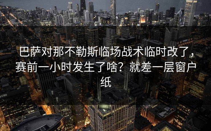 巴萨对那不勒斯临场战术临时改了,赛前一小时发生了啥?就差一层窗户纸 巴萨对那不勒斯临场战术临时改了,赛前一小时发生了啥?就差一层窗户纸