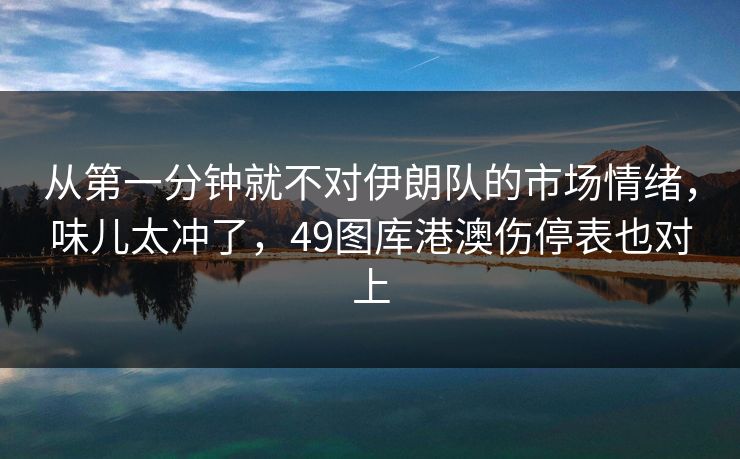 从第一分钟就不对伊朗队的市场情绪，味儿太冲了，49图库港澳伤停表也对上