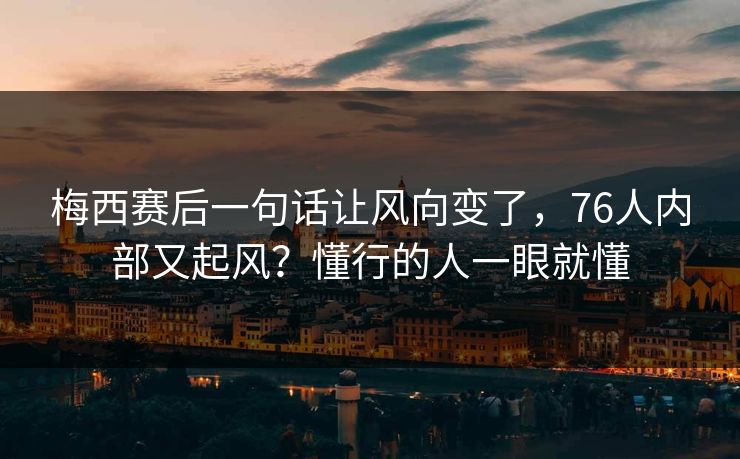 梅西赛后一句话让风向变了,76人内部又起风?懂行的人一眼就懂 梅西赛后一句话让风向变了,76人内部又起风?懂行的人一眼就懂