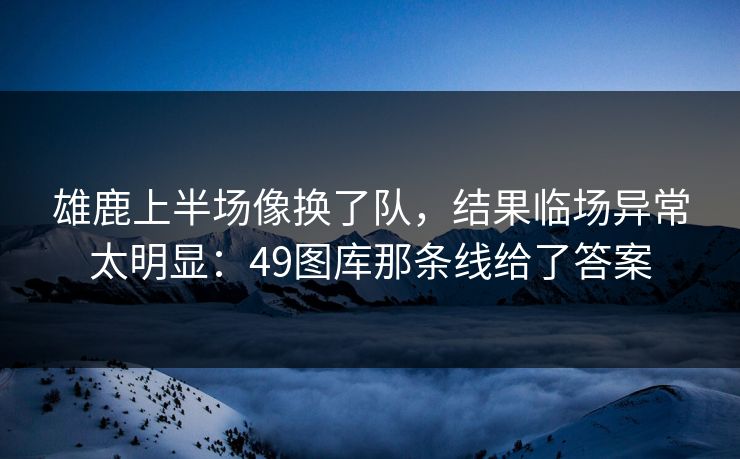 雄鹿上半场像换了队，结果临场异常太明显：49图库那条线给了答案