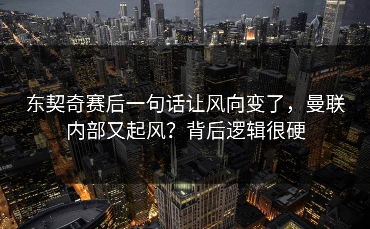 东契奇赛后一句话让风向变了,曼联内部又起风?背后逻辑很硬 东契奇赛后一句话让风向变了,曼联内部又起风?背后逻辑很硬