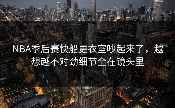 NBA季后赛快船更衣室吵起来了,越想越不对劲细节全在镜头里 NBA季后赛快船更衣室吵起来了,越想越不对劲细节全在镜头里