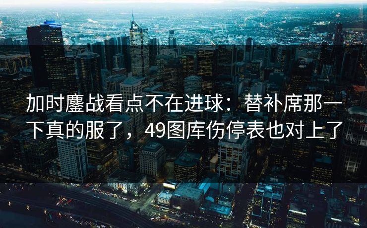 加时鏖战看点不在进球：替补席那一下真的服了，49图库伤停表也对上了