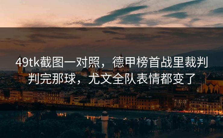 49tk截图一对照,德甲榜首战里裁判判完那球,尤文全队表情都变了 49tk截图一对照,德甲榜首战里裁判判完那球,尤文全队表情都变了