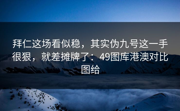 拜仁这场看似稳，其实伪九号这一手很狠，就差摊牌了：49图库港澳对比图给