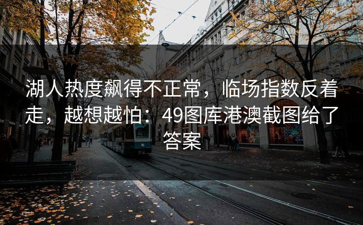 湖人热度飙得不正常，临场指数反着走，越想越怕：49图库港澳截图给了答案