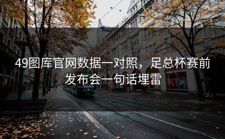 49图库官网数据一对照，足总杯赛前发布会一句话埋雷