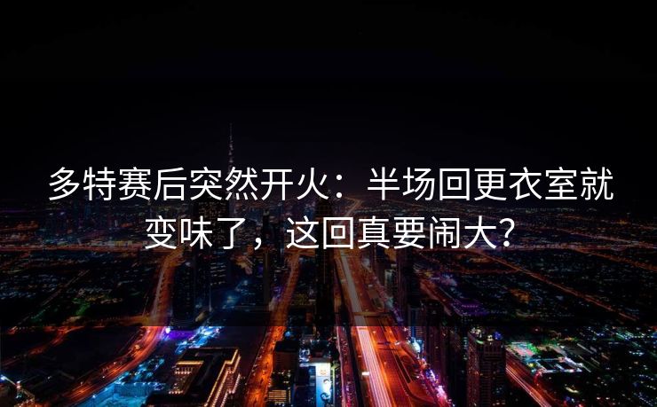 多特赛后突然开火：半场回更衣室就变味了，这回真要闹大？