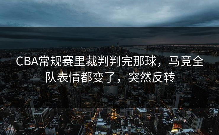 CBA常规赛里裁判判完那球,马竞全队表情都变了,突然反转 CBA常规赛里裁判判完那球,马竞全队表情都变了,突然反转