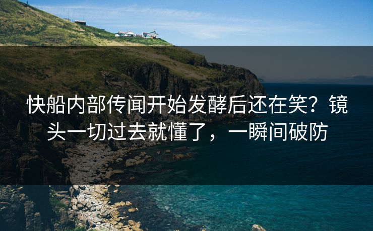 快船内部传闻开始发酵后还在笑？镜头一切过去就懂了，一瞬间破防