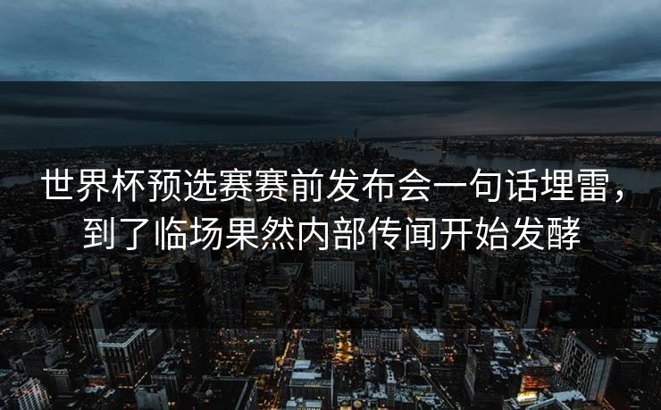 世界杯预选赛赛前发布会一句话埋雷，到了临场果然内部传闻开始发酵