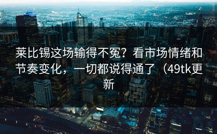 莱比锡这场输得不冤?看市场情绪和节奏变化,一切都说得通了(49tk更新 莱比锡这场输得不冤?看市场情绪和节奏变化,一切都说得通了(49tk更新