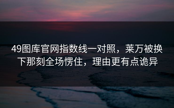 49图库官网指数线一对照,莱万被换下那刻全场愣住,理由更有点诡异 49图库官网指数线一对照,莱万被换下那刻全场愣住,理由更有点诡异