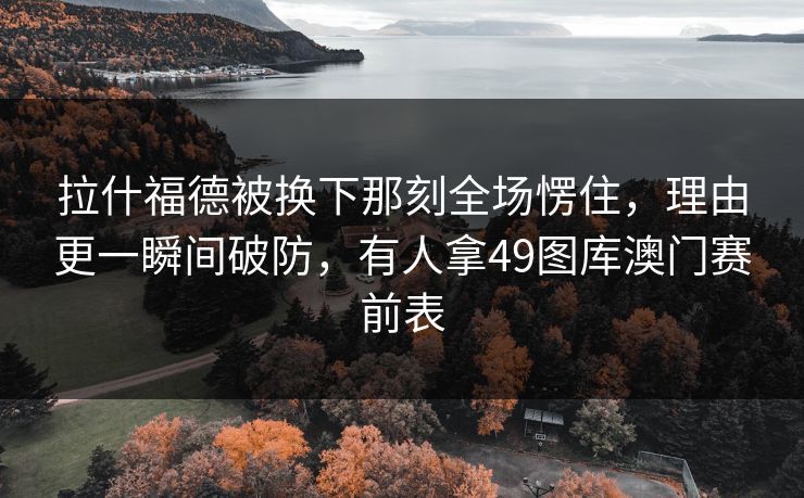 拉什福德被换下那刻全场愣住，理由更一瞬间破防，有人拿49图库澳门赛前表