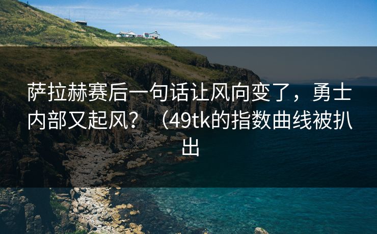 萨拉赫赛后一句话让风向变了，勇士内部又起风？（49tk的指数曲线被扒出