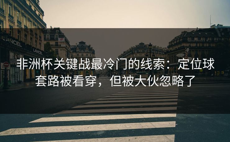非洲杯关键战最冷门的线索:定位球套路被看穿,但被大伙忽略了 非洲杯关键战最冷门的线索:定位球套路被看穿,但被大伙忽略了