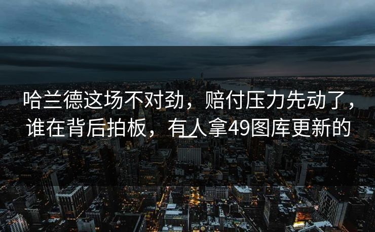哈兰德这场不对劲，赔付压力先动了，谁在背后拍板，有人拿49图库更新的一