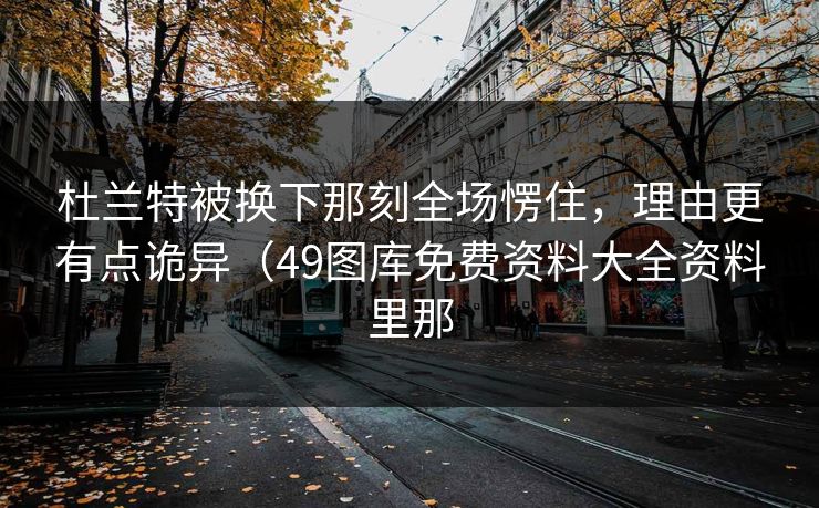 杜兰特被换下那刻全场愣住，理由更有点诡异（49图库免费资料大全资料里那