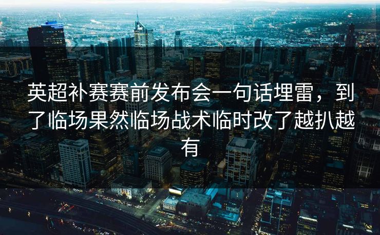 英超补赛赛前发布会一句话埋雷,到了临场果然临场战术临时改了越扒越有 英超补赛赛前发布会一句话埋雷,到了临场果然临场战术临时改了越扒越有