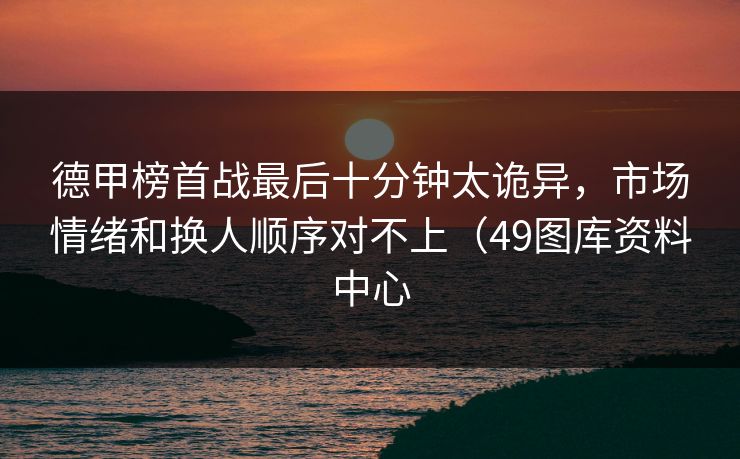 德甲榜首战最后十分钟太诡异,市场情绪和换人顺序对不上(49图库资料中心 德甲榜首战最后十分钟太诡异,市场情绪和换人顺序对不上(49图库资料中心