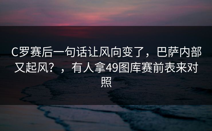C罗赛后一句话让风向变了,巴萨内部又起风?,有人拿49图库赛前表来对照 C罗赛后一句话让风向变了,巴萨内部又起风?,有人拿49图库赛前表来对照