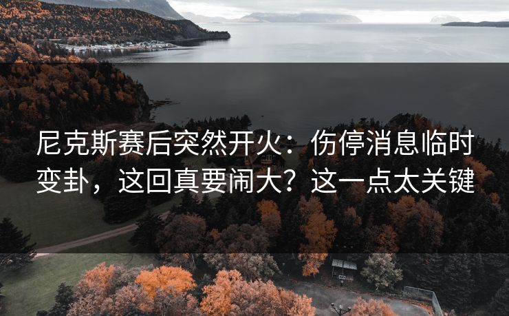 尼克斯赛后突然开火：伤停消息临时变卦，这回真要闹大？这一点太关键