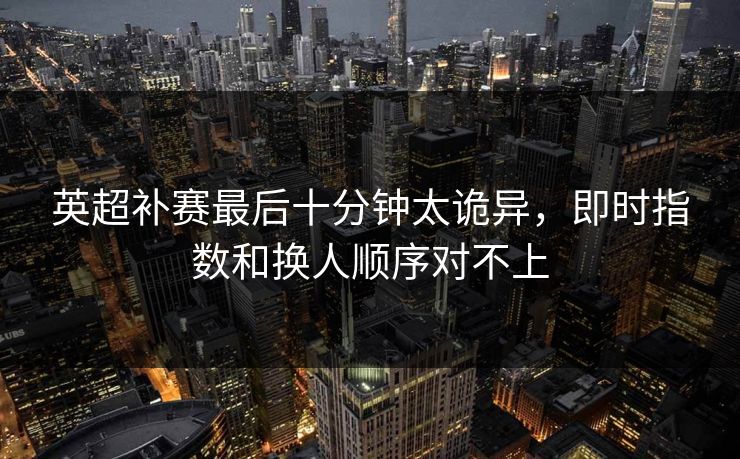英超补赛最后十分钟太诡异，即时指数和换人顺序对不上