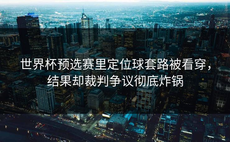 世界杯预选赛里定位球套路被看穿,结果却裁判争议彻底炸锅 世界杯预选赛里定位球套路被看穿,结果却裁判争议彻底炸锅